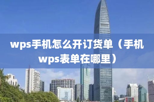 wps手机怎么开订货单（手机wps表单在哪里）